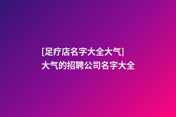[足疗店名字大全大气]大气的招聘公司名字大全-第1张-公司起名-玄机派